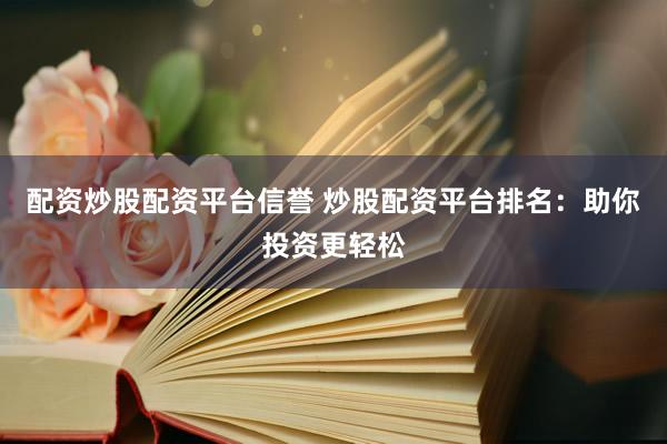 配资炒股配资平台信誉 炒股配资平台排名：助你投资更轻松