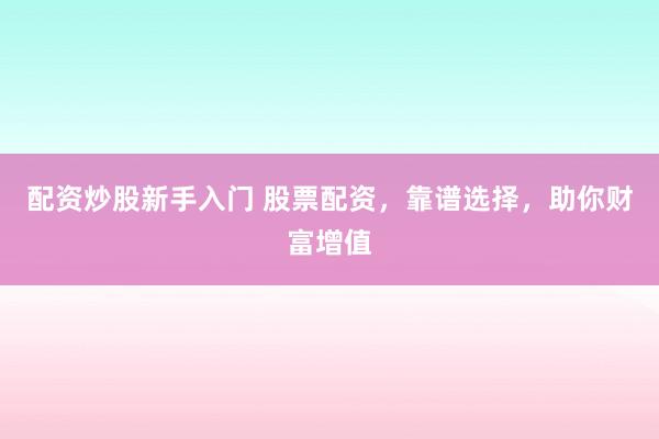配资炒股新手入门 股票配资，靠谱选择，助你财富增值