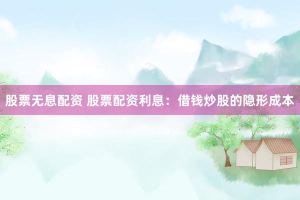 股票无息配资 股票配资利息：借钱炒股的隐形成本