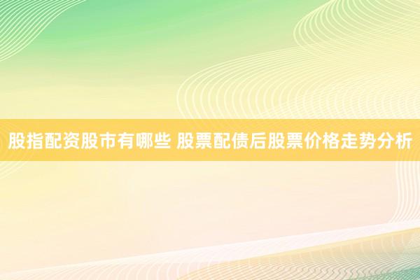 股指配资股市有哪些 股票配债后股票价格走势分析