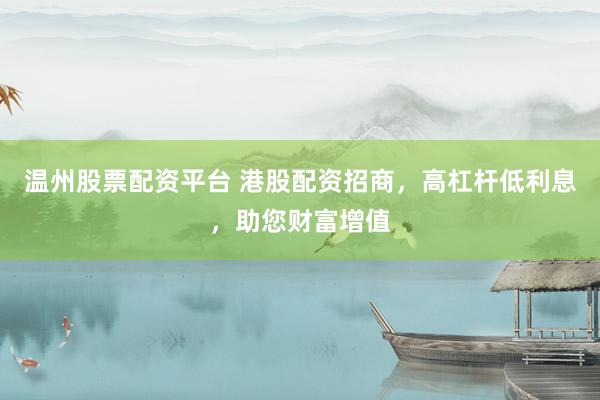 温州股票配资平台 港股配资招商，高杠杆低利息，助您财富增值