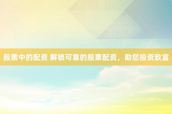 股票中的配资 解锁可靠的股票配资，助您投资致富