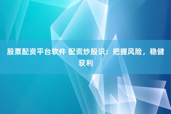 股票配资平台软件 配资炒股识：把握风险，稳健获利