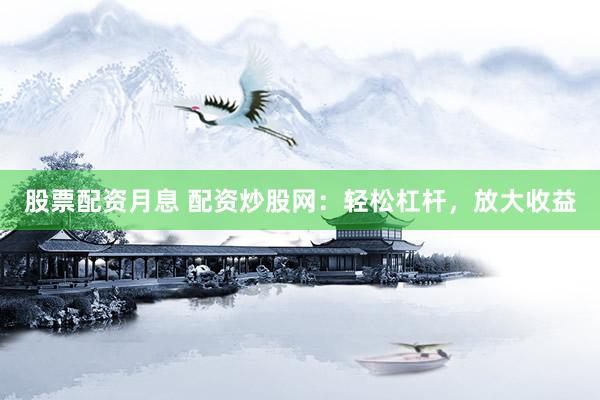 股票配资月息 配资炒股网：轻松杠杆，放大收益