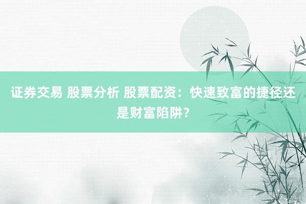 证券交易 股票分析 股票配资：快速致富的捷径还是财富陷阱？