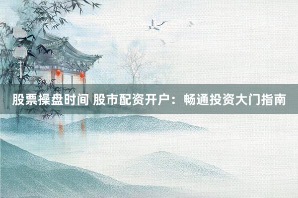 股票操盘时间 股市配资开户：畅通投资大门指南