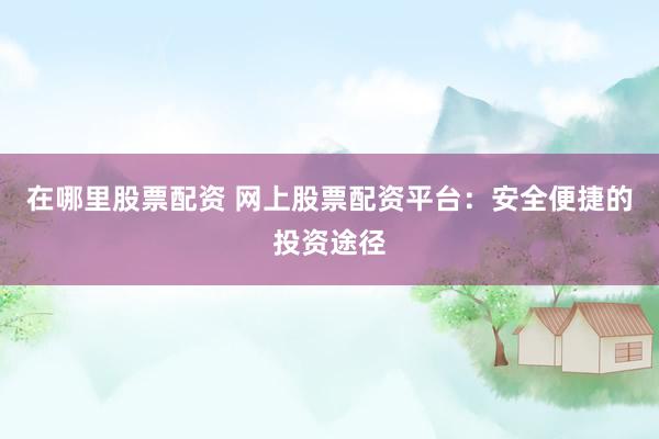 在哪里股票配资 网上股票配资平台：安全便捷的投资途径