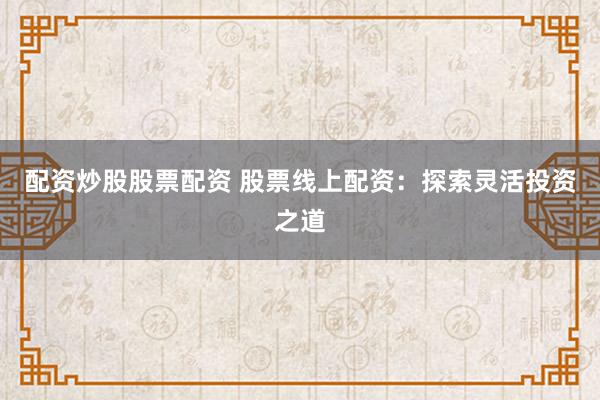 配资炒股股票配资 股票线上配资：探索灵活投资之道