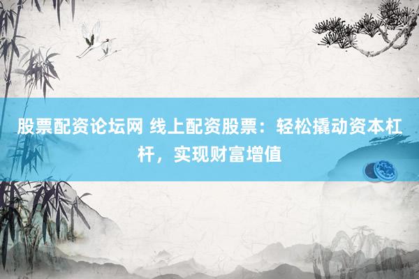 股票配资论坛网 线上配资股票：轻松撬动资本杠杆，实现财富增值