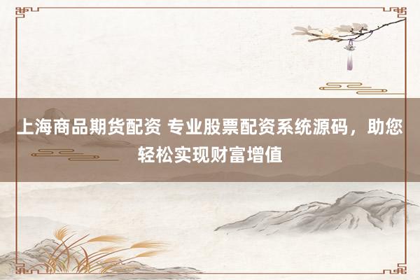 上海商品期货配资 专业股票配资系统源码，助您轻松实现财富增值
