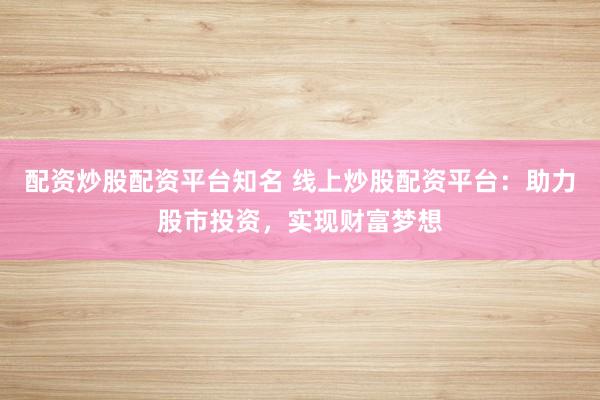 配资炒股配资平台知名 线上炒股配资平台：助力股市投资，实现财富梦想