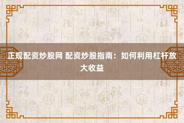 正规配资炒股网 配资炒股指南：如何利用杠杆放大收益