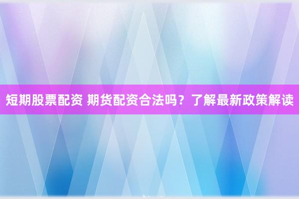 短期股票配资 期货配资合法吗？了解最新政策解读