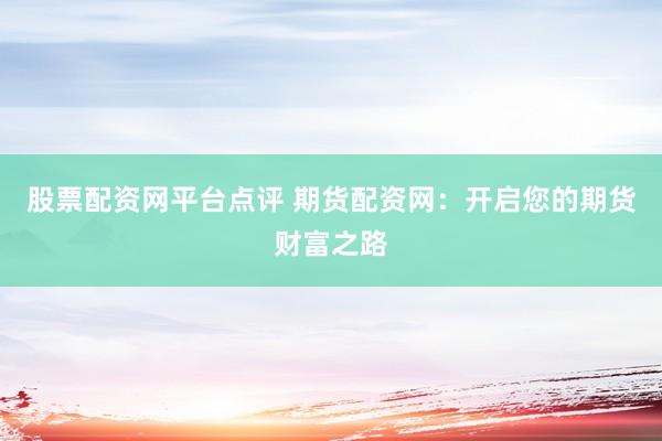股票配资网平台点评 期货配资网：开启您的期货财富之路