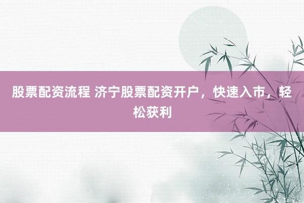 股票配资流程 济宁股票配资开户，快速入市，轻松获利