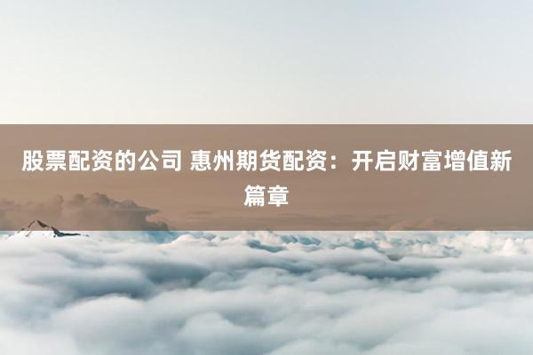 股票配资的公司 惠州期货配资：开启财富增值新篇章