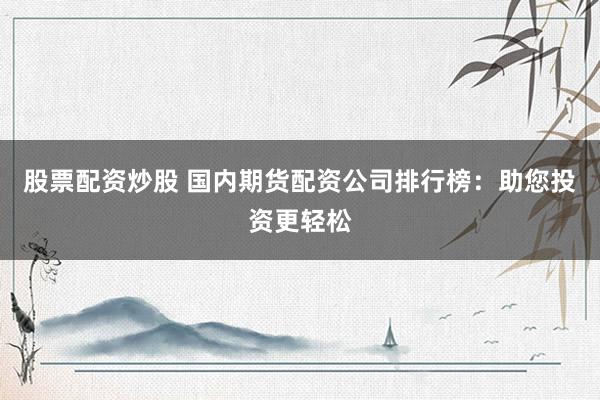 股票配资炒股 国内期货配资公司排行榜：助您投资更轻松