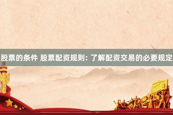 股票的条件 股票配资规则: 了解配资交易的必要规定