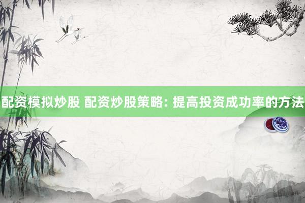配资模拟炒股 配资炒股策略: 提高投资成功率的方法