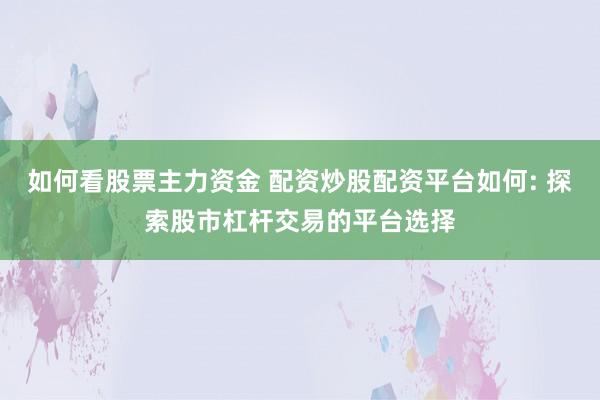 如何看股票主力资金 配资炒股配资平台如何: 探索股市杠杆交易的平台选择