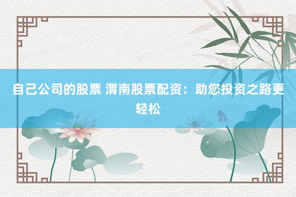 自己公司的股票 渭南股票配资：助您投资之路更轻松