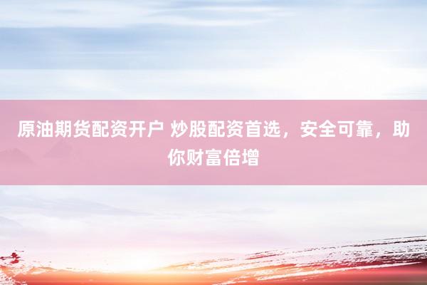 原油期货配资开户 炒股配资首选，安全可靠，助你财富倍增