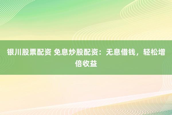银川股票配资 免息炒股配资：无息借钱，轻松增倍收益