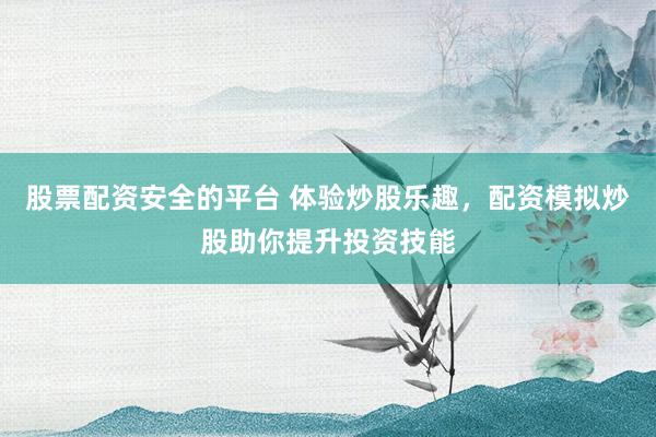 股票配资安全的平台 体验炒股乐趣，配资模拟炒股助你提升投资技能