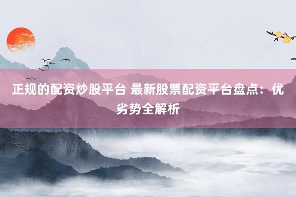 正规的配资炒股平台 最新股票配资平台盘点：优劣势全解析