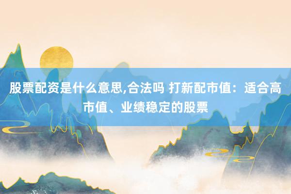 股票配资是什么意思,合法吗 打新配市值：适合高市值、业绩稳定的股票