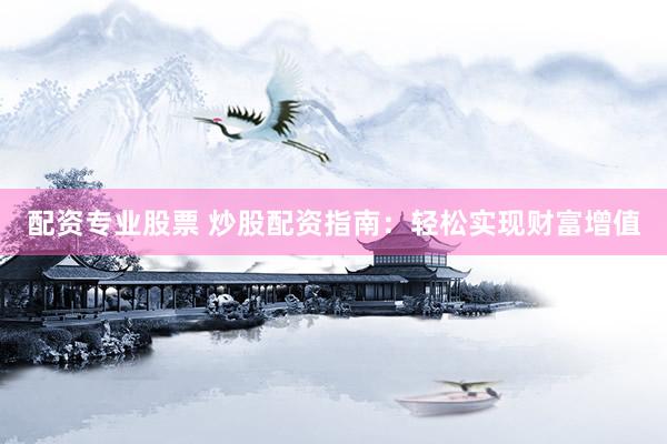 配资专业股票 炒股配资指南：轻松实现财富增值