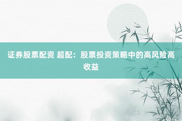 证券股票配资 超配：股票投资策略中的高风险高收益