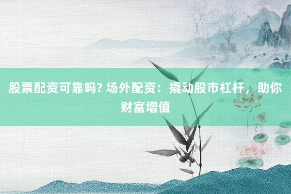 股票配资可靠吗? 场外配资：撬动股市杠杆，助你财富增值
