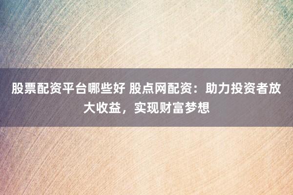 股票配资平台哪些好 股点网配资：助力投资者放大收益，实现财富梦想