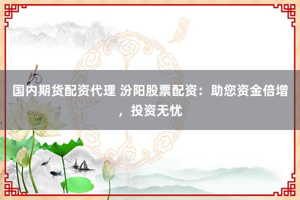 国内期货配资代理 汾阳股票配资：助您资金倍增，投资无忧