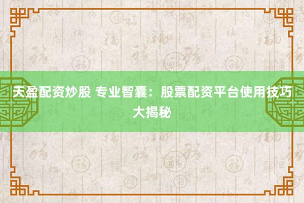 天盈配资炒股 专业智囊：股票配资平台使用技巧大揭秘