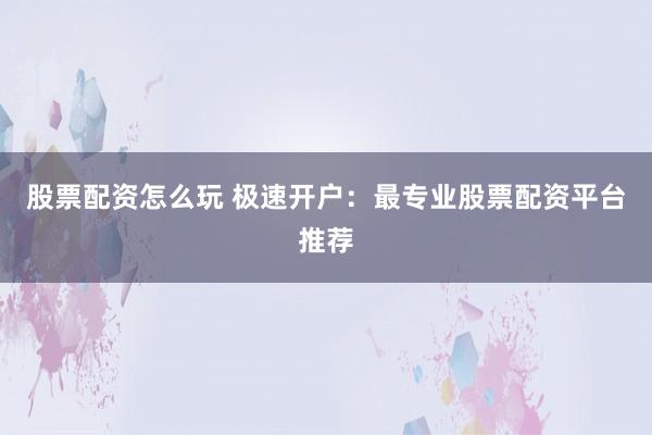 股票配资怎么玩 极速开户：最专业股票配资平台推荐