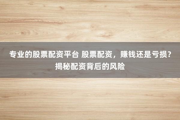 专业的股票配资平台 股票配资，赚钱还是亏损？揭秘配资背后的风险