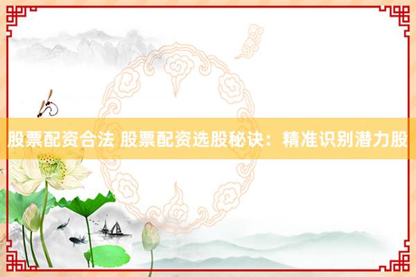 股票配资合法 股票配资选股秘诀：精准识别潜力股