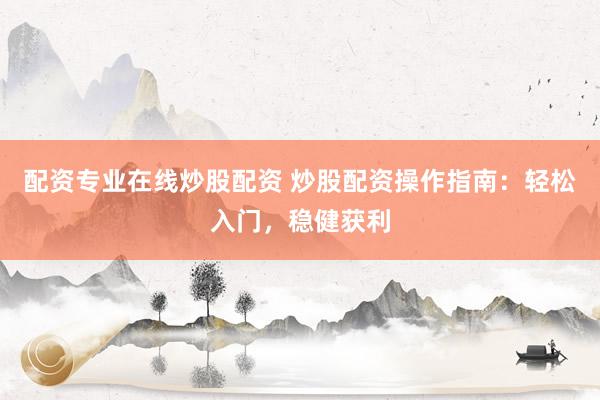 配资专业在线炒股配资 炒股配资操作指南：轻松入门，稳健获利