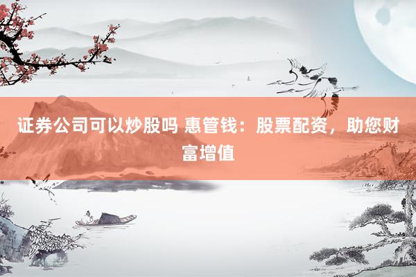 证券公司可以炒股吗 惠管钱：股票配资，助您财富增值