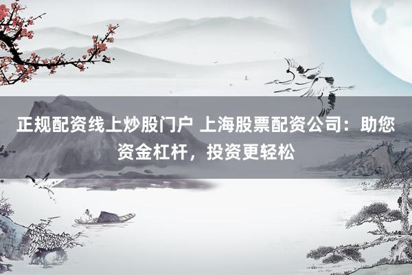 正规配资线上炒股门户 上海股票配资公司：助您资金杠杆，投资更轻松