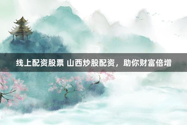 线上配资股票 山西炒股配资，助你财富倍增