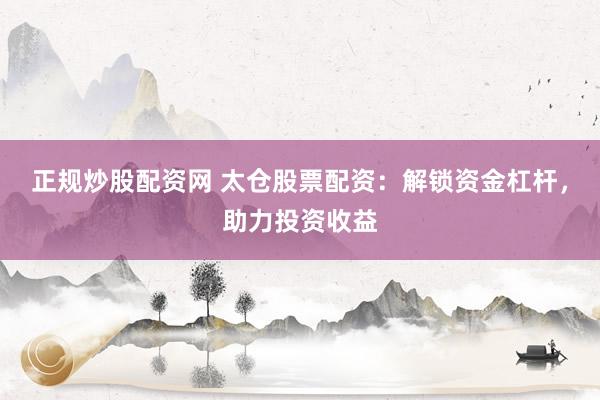 正规炒股配资网 太仓股票配资：解锁资金杠杆，助力投资收益