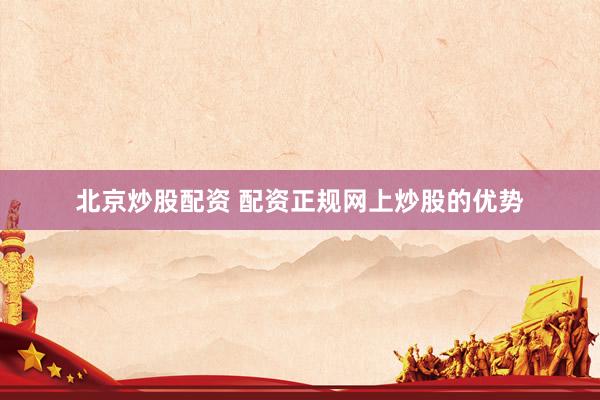 北京炒股配资 配资正规网上炒股的优势