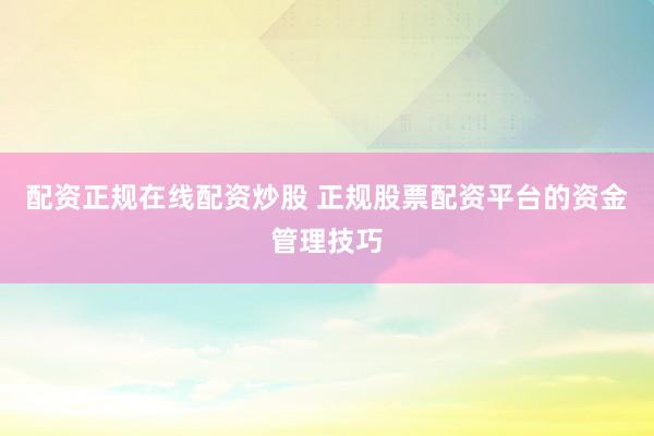 配资正规在线配资炒股 正规股票配资平台的资金管理技巧