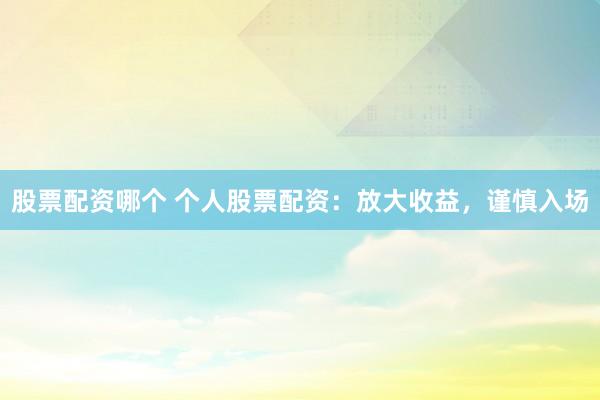 股票配资哪个 个人股票配资：放大收益，谨慎入场