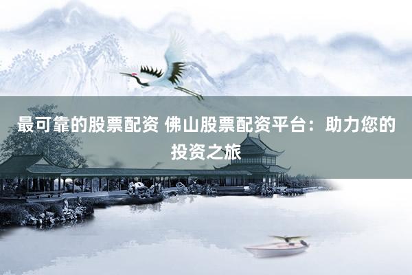 最可靠的股票配资 佛山股票配资平台：助力您的投资之旅