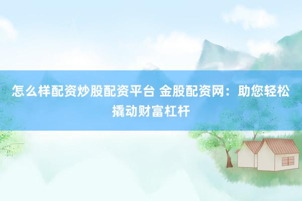 怎么样配资炒股配资平台 金股配资网：助您轻松撬动财富杠杆