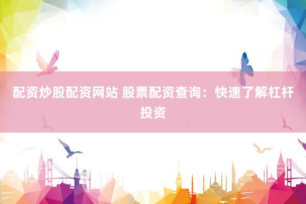 配资炒股配资网站 股票配资查询：快速了解杠杆投资